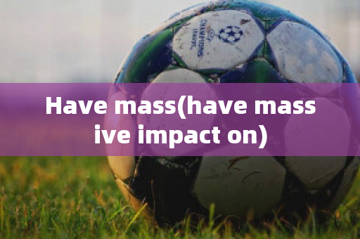 Have mass(have massive impact on)