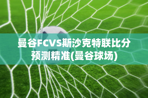 曼谷FCVS斯沙克特联比分预测精准(曼谷球场)