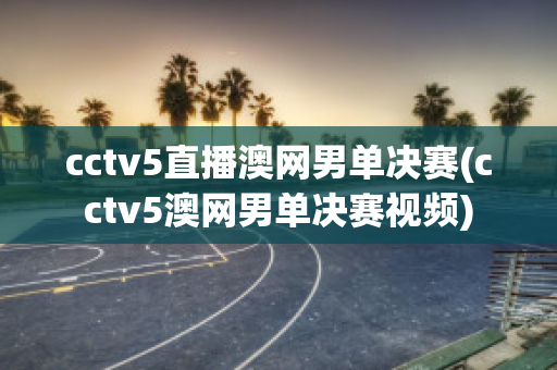 cctv5直播澳网男单决赛(cctv5澳网男单决赛视频)