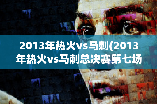2013年热火vs马刺(2013年热火vs马刺总决赛第七场)