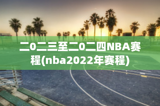 二0二三至二0二四NBA赛程(nba2022年赛程)