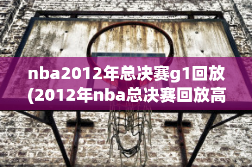 nba2012年总决赛g1回放(2012年nba总决赛回放高清)